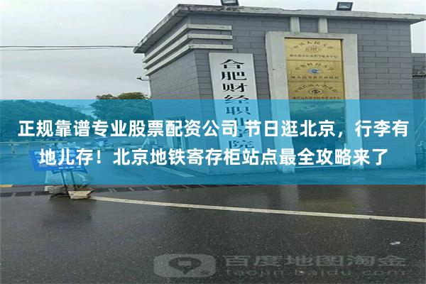 正规靠谱专业股票配资公司 节日逛北京，行李有地儿存！北京地铁寄存柜站点最全攻略来了