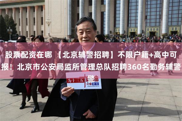 股票配资在哪 【北京辅警招聘】不限户籍+高中可报！北京市公安局监所管理总队招聘360名勤务辅警