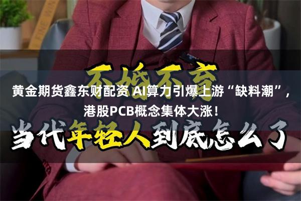 黄金期货鑫东财配资 AI算力引爆上游“缺料潮”，港股PCB概念集体大涨！