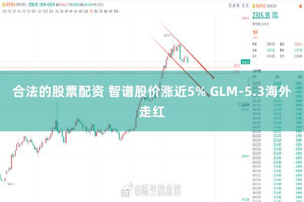 合法的股票配资 智谱股价涨近5% GLM-5.3海外走红