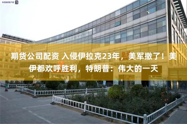期货公司配资 入侵伊拉克23年,美军撤了!美伊都欢呼胜利,特朗普:伟大的一天