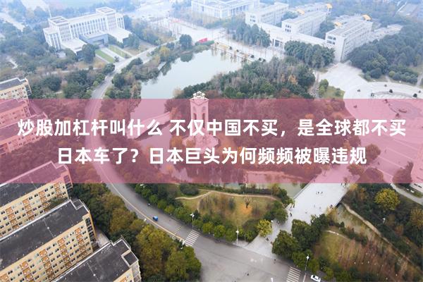 炒股加杠杆叫什么 不仅中国不买，是全球都不买日本车了？日本巨头为何频频被曝违规