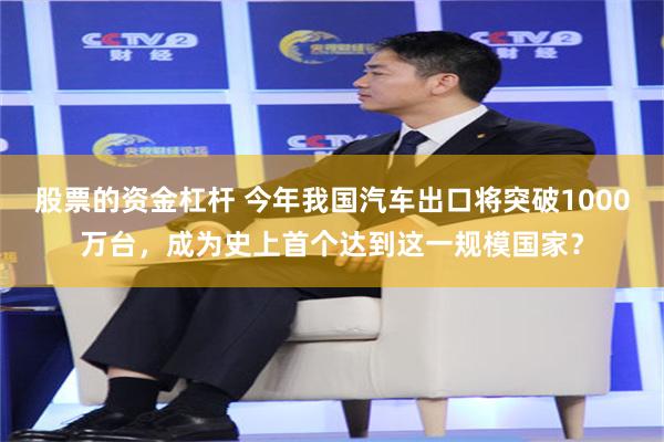股票的资金杠杆 今年我国汽车出口将突破1000万台，成为史上首个达到这一规模国家？