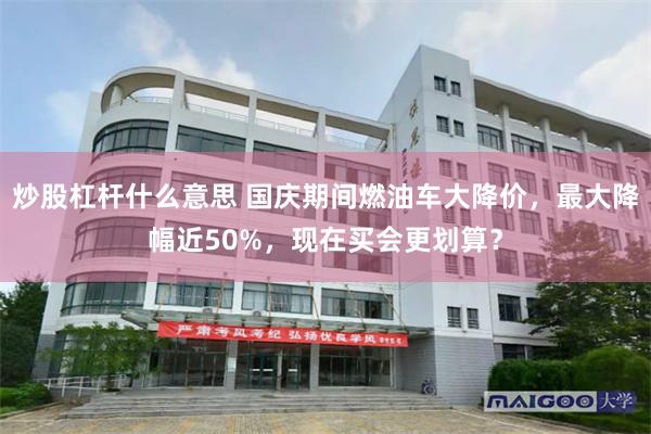 炒股杠杆什么意思 国庆期间燃油车大降价，最大降幅近50%，现在买会更划算？