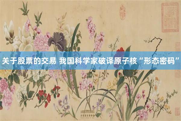 关于股票的交易 我国科学家破译原子核“形态密码”