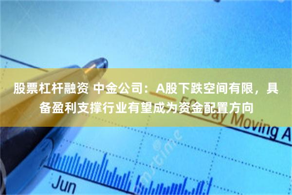 股票杠杆融资 中金公司：A股下跌空间有限，具备盈利支撑行业有望成为资金配置方向
