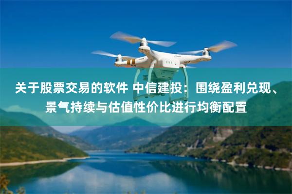 关于股票交易的软件 中信建投：围绕盈利兑现、景气持续与估值性价比进行均衡配置
