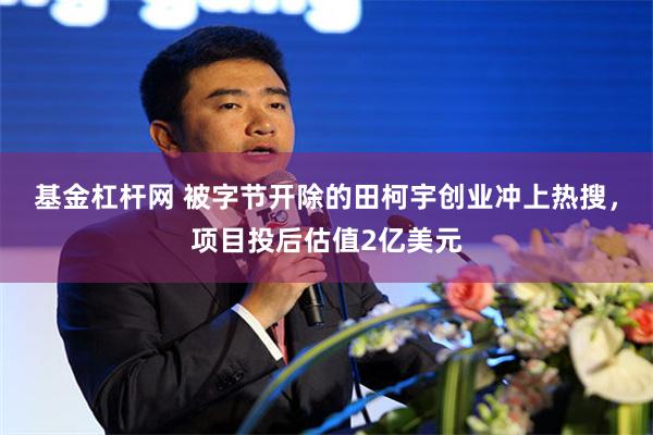 基金杠杆网 被字节开除的田柯宇创业冲上热搜，项目投后估值2亿美元