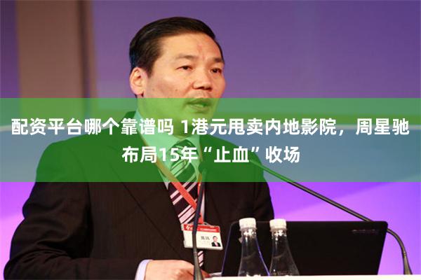 配资平台哪个靠谱吗 1港元甩卖内地影院，周星驰布局15年“止血”收场