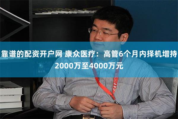 靠谱的配资开户网 康众医疗：高管6个月内择机增持2000万至4000万元