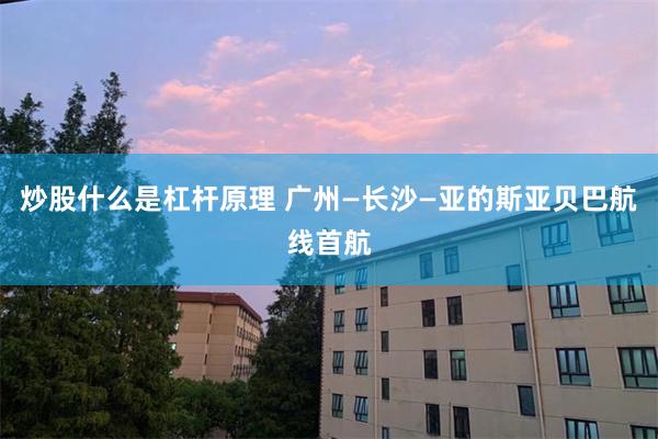 炒股什么是杠杆原理 广州—长沙—亚的斯亚贝巴航线首航
