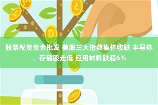 股票配资资金批发 美股三大指数集体收跌 半导体、存储股走低 应用材料跌超6%