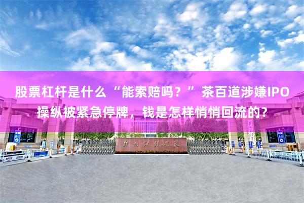 股票杠杆是什么 “能索赔吗?” 茶百道涉嫌IPO操纵被紧急停牌,钱是怎样悄悄回流的?