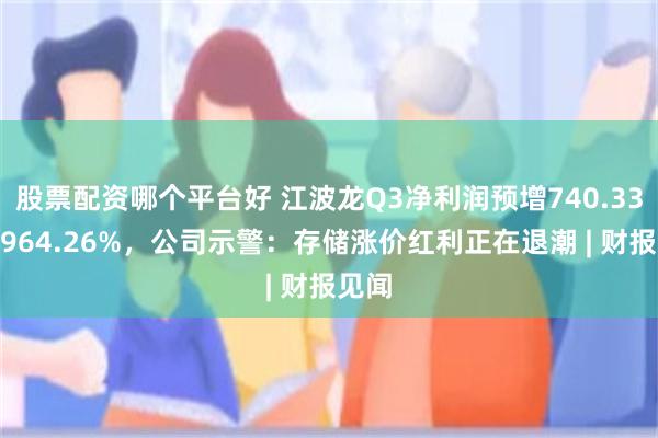 股票配资哪个平台好 江波龙Q3净利润预增740.33%至964.26%，公司示警：存储涨价红利正在退潮 | 财报见闻