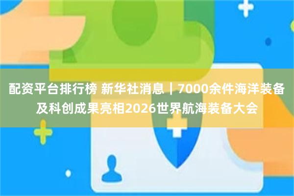 配资平台排行榜 新华社消息｜7000余件海洋装备及科创成果亮相2026世界航海装备大会