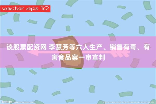 谈股票配资网 李慧芳等六人生产、销售有毒、有害食品案一审宣判