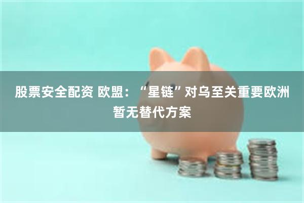 股票安全配资 欧盟：“星链”对乌至关重要　欧洲暂无替代方案