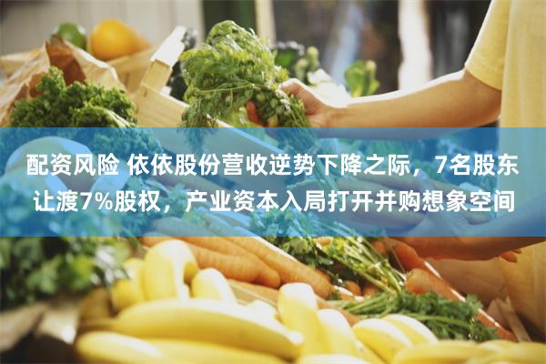 配资风险 依依股份营收逆势下降之际，7名股东让渡7%股权，产业资本入局打开并购想象空间