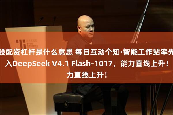 炒股配资杠杆是什么意思 每日互动个知·智能工作站率先接入DeepSeek V4.1 Flash-1017，能力直线上升！