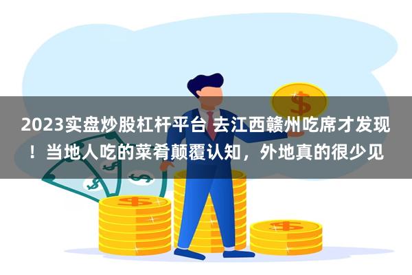 2023实盘炒股杠杆平台 去江西赣州吃席才发现！当地人吃的菜肴颠覆认知，外地真的很少见