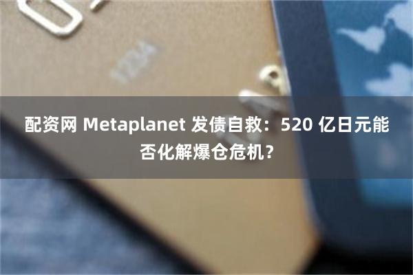 配资网 Metaplanet 发债自救:520 亿日元能否化解爆仓危机?