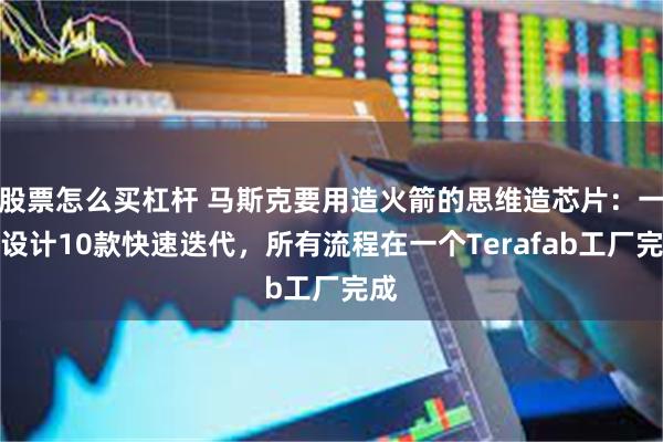股票怎么买杠杆 马斯克要用造火箭的思维造芯片：一年设计10款快速迭代，所有流程在一个Terafab工厂完成