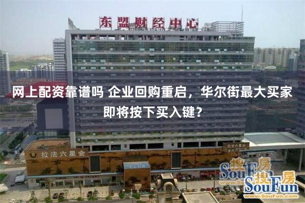 网上配资靠谱吗 企业回购重启，华尔街最大买家即将按下买入键？