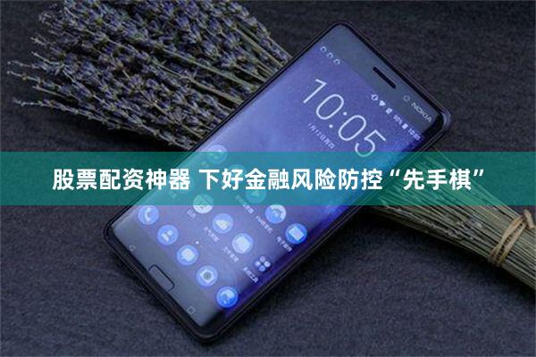 股票配资神器 下好金融风险防控“先手棋”