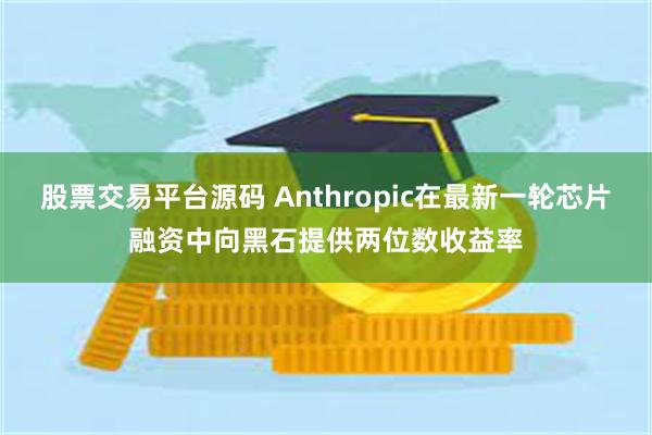 股票交易平台源码 Anthropic在最新一轮芯片融资中向黑石提供两位数收益率