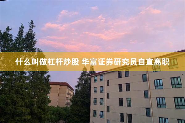什么叫做杠杆炒股 华富证券研究员自宣离职