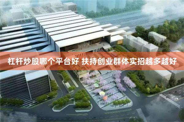 杠杆炒股哪个平台好 扶持创业群体实招越多越好